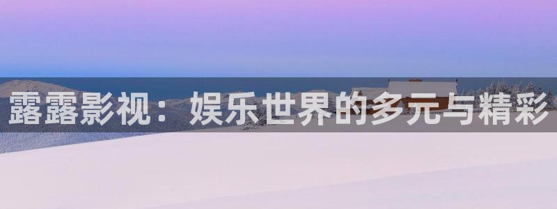 麥田影院官網(wǎng)入口：露露影視：娛樂(lè)世界的多元與精彩