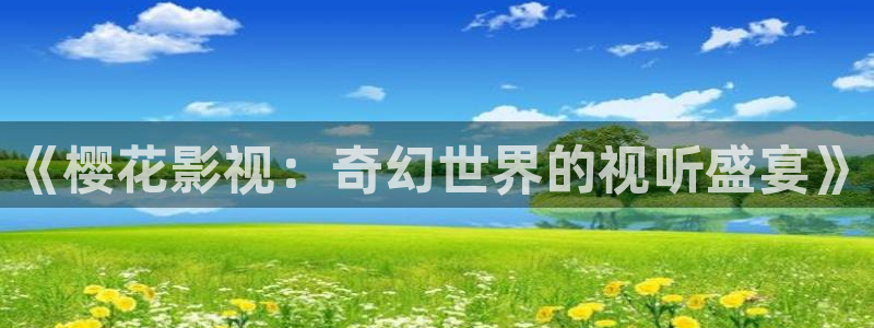 麥田影視官網(wǎng)下載：《櫻花影視：奇幻世界的視聽(tīng)盛宴》